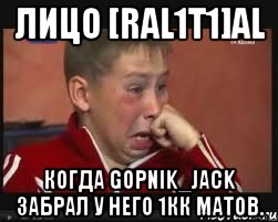 лицо [ral1t1]al когда gopnik_jack забрал у него 1кк матов.