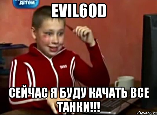 evil60d сейчас я буду качать все танки!!!