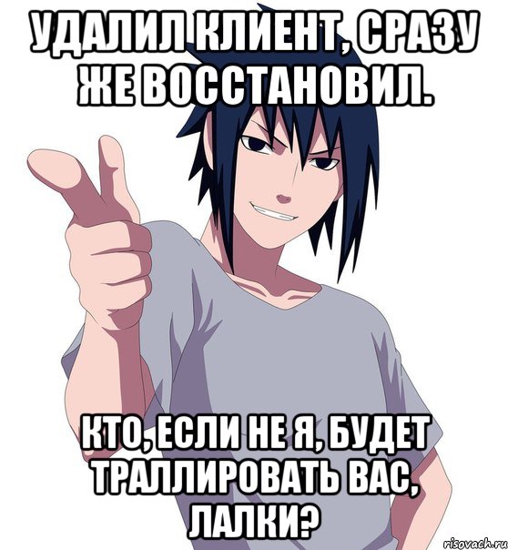 удалил клиент, сразу же восстановил. кто, если не я, будет траллировать вас, лалки?
