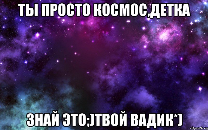 ты просто космос,детка знай это;)твой вадик*)