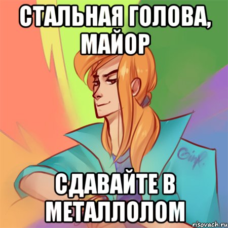 стальная голова, майор сдавайте в металлолом