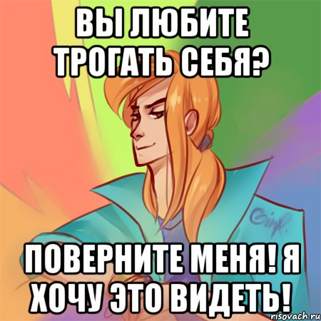 вы любите трогать себя? поверните меня! я хочу это видеть!