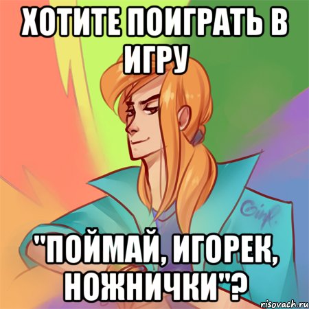 хотите поиграть в игру "поймай, игорек, ножнички"?
