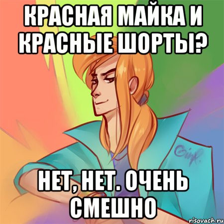красная майка и красные шорты? нет, нет. очень смешно