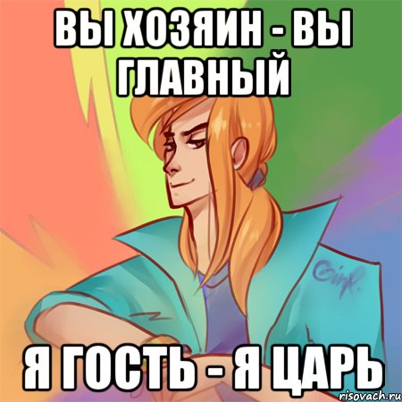вы хозяин - вы главный я гость - я царь