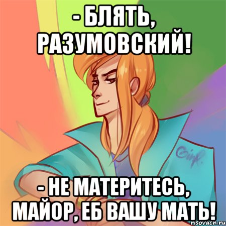 - блять, разумовский! - не материтесь, майор, еб вашу мать!
