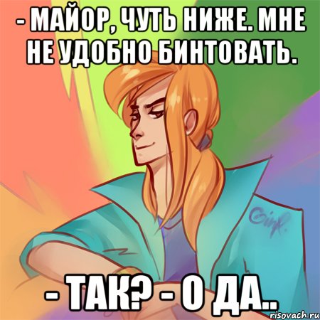 - майор, чуть ниже. мне не удобно бинтовать. - так? - о да..