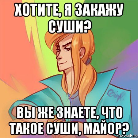 хотите, я закажу суши? вы же знаете, что такое суши, майор?