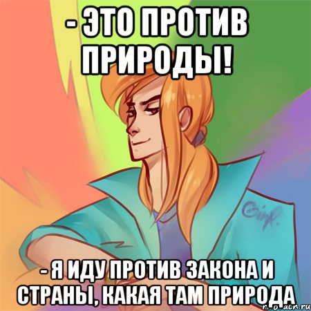 - это против природы! - я иду против закона и страны, какая там природа