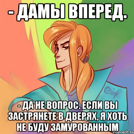 - дамы вперед. - да не вопрос. если вы застрянете в дверях, я хоть не буду замурованным, Мем Сергей Разумовский