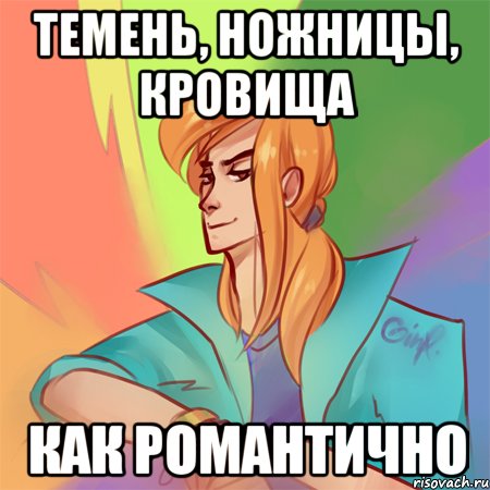 темень, ножницы, кровища как романтично