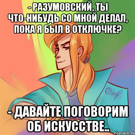 - разумовский, ты что-нибудь со мной делал, пока я был в отключке? - давайте поговорим об искусстве..