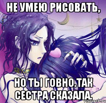 не умею рисовать, но ты говно.так сестра сказала.