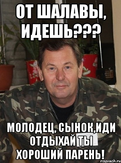 от шалавы, идешь??? молодец, сынок,иди отдыхай ты хороший парень!, Мем Шаталин