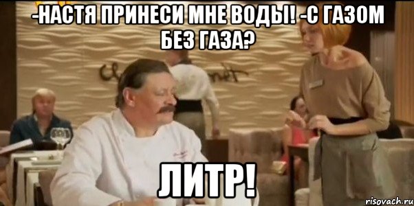 -настя принеси мне воды! -с газом без газа? литр!, Мем шеф и настя
