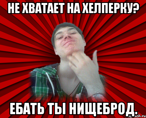 не хватает на хелперку? ебать ты нищеброд.