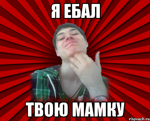 я ебал твою мамку