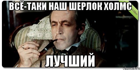 всё-таки наш шерлок холмс лучший