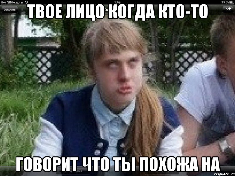 твое лицо когда кто-то говорит что ты похожа на