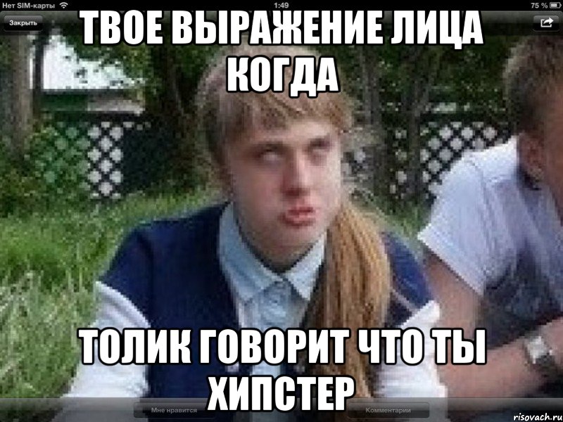твое выражение лица когда толик говорит что ты хипстер