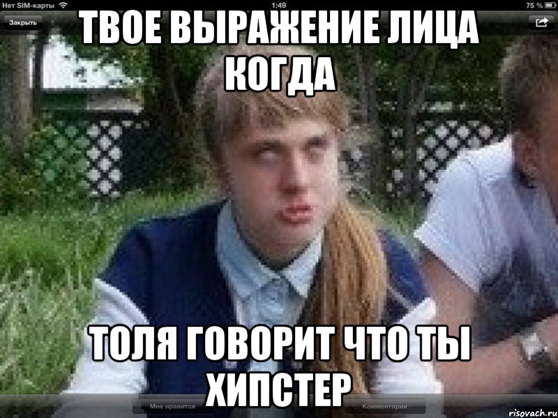 твое выражение лица когда толя говорит что ты хипстер