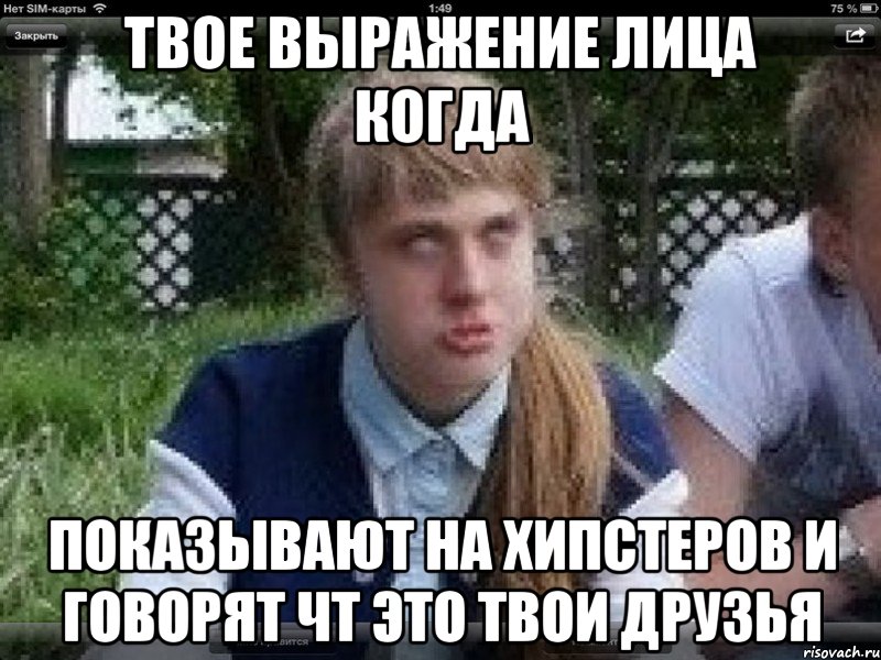 твое выражение лица когда показывают на хипстеров и говорят чт это твои друзья