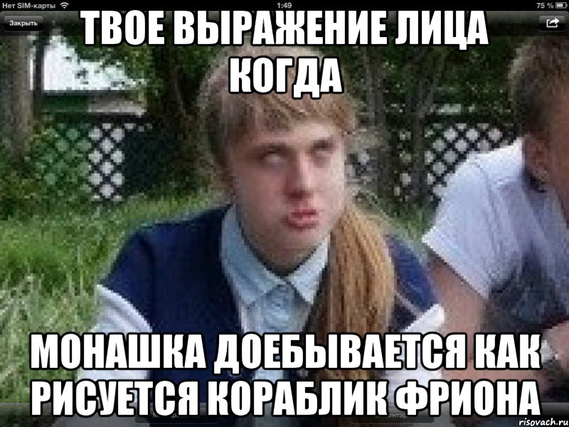 твое выражение лица когда монашка доебывается как рисуется кораблик фриона, Мем ШТА