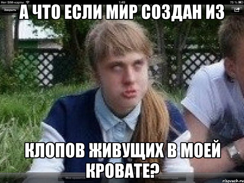 а что если мир создан из клопов живущих в моей кровате?