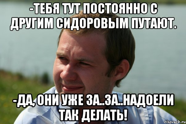 -тебя тут постоянно с другим сидоровым путают. -да, они уже за..за..надоели так делать!, Мем sidorov