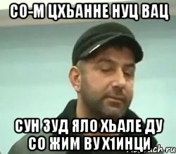 со-м цхьанне нуц вац сун зуд яло хьале ду со жим ву х1инци