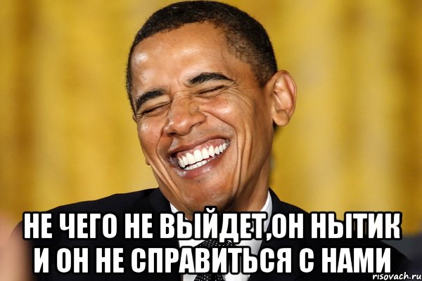  не чего не выйдет,он нытик и он не справиться с нами