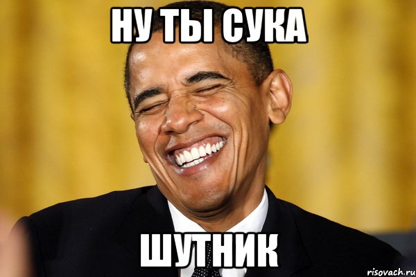 ну ты сука шутник