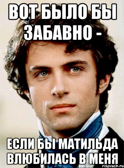 вот было бы забавно - если бы матильда влюбилась в меня, Мем Сорель