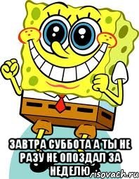  завтра суббота а ты не разу не опоздал за неделю, Мем спанч боб