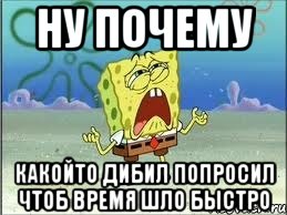 ну почему какойто дибил попросил чтоб время шло быстро, Мем Спанч Боб плачет