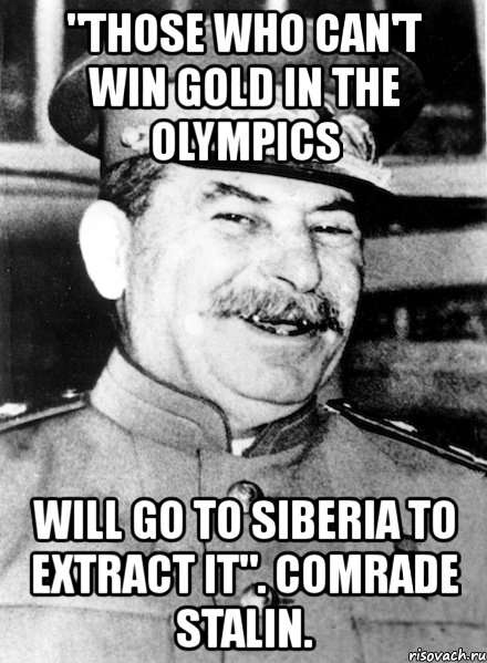 "those who can't win gold in the olympics will go to siberia to extract it". comrade stalin.