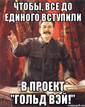 чтобы, все до единого вступили в проект "гольд вэй!"