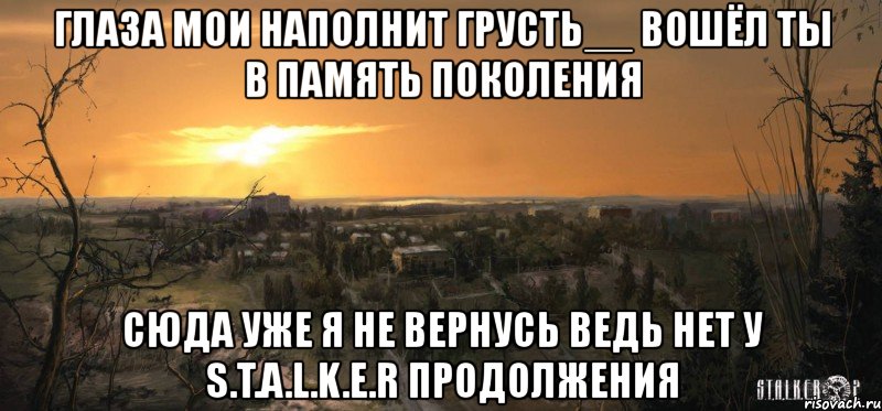 глаза мои наполнит грусть__ вошёл ты в память поколения сюда уже я не вернусь ведь нет у s.t.a.l.k.e.r продолжения, Мем Сталкер