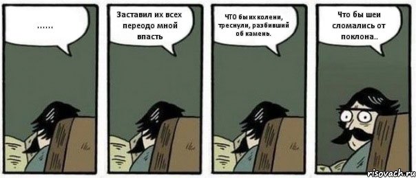 ...... Заставил их всех переодо мной впасть ЧТО бы их колени, треснули, разбивший об камень. Что бы шеи сломались от поклона.., Комикс Staredad