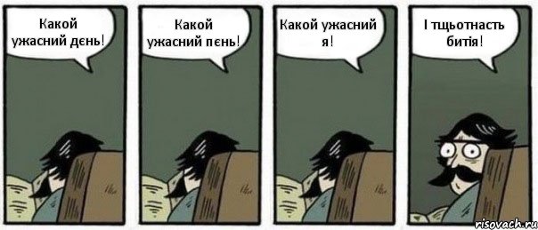 Какой ужасний дєнь! Какой ужасний пєнь! Какой ужасний я! І тщьотнасть битія!