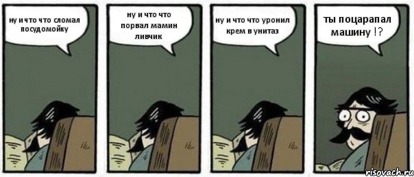 ну и что что сломал посудомойку ну и что что порвал мамин ливчик ну и что что уронил крем в унитаз ты поцарапал машину !?, Комикс Staredad