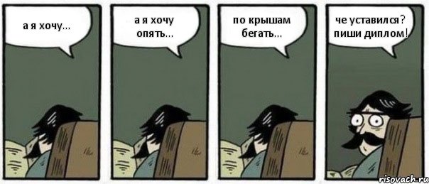 а я хочу... а я хочу опять... по крышам бегать... че уставился? пиши диплом!