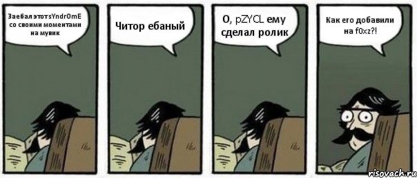 Заебал этот sYndrOmE со своими моментами на мувик Читор ебаный О, pZYCL ему сделал ролик Как его добавили на f0xz?!, Комикс Staredad