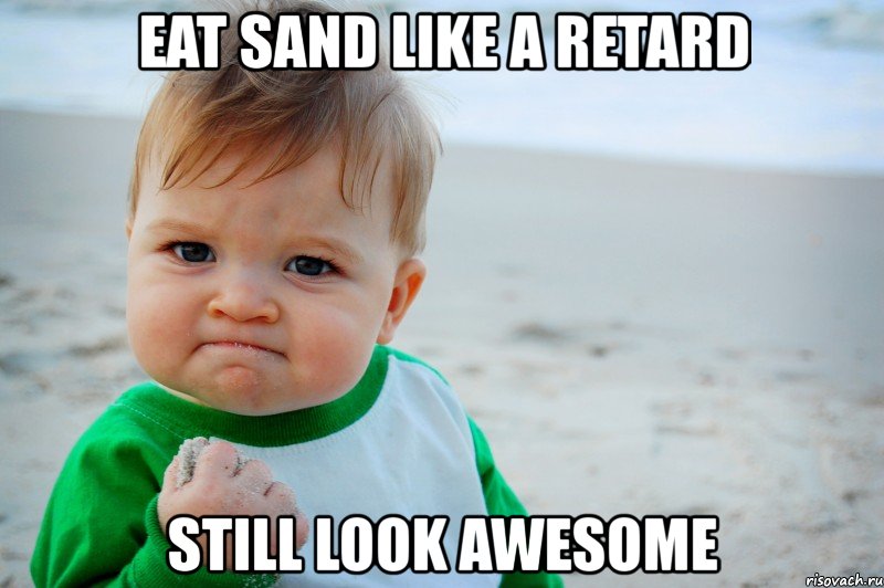 eat sand like a retard still look awesome