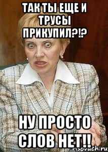 так ты еще и трусы прикупил?!? ну просто слов нет!!