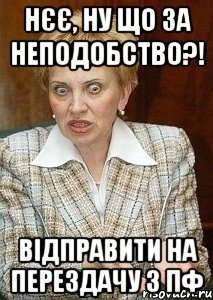 нєє, ну що за неподобство?! відправити на перездачу з пф