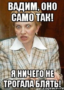 вадим, оно само так! я ничего не трогала блять!