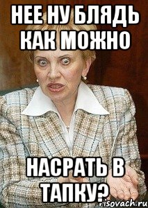 нее ну блядь как можно насрать в тапку?