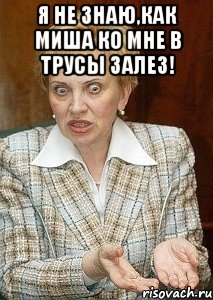 я не знаю,как миша ко мне в трусы залез! 