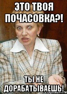 это твоя почасовка?! ты не дорабатываешь!